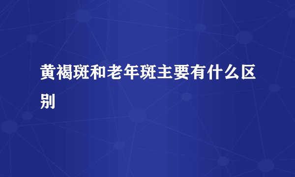 黄褐斑和老年斑主要有什么区别