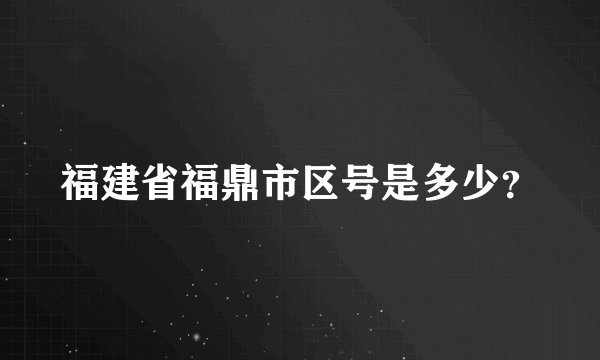 福建省福鼎市区号是多少？