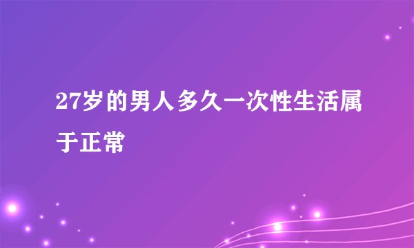 27岁的男人多久一次性生活属于正常