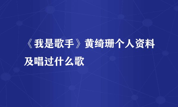《我是歌手》黄绮珊个人资料及唱过什么歌
