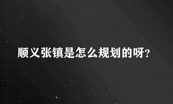 顺义张镇是怎么规划的呀？