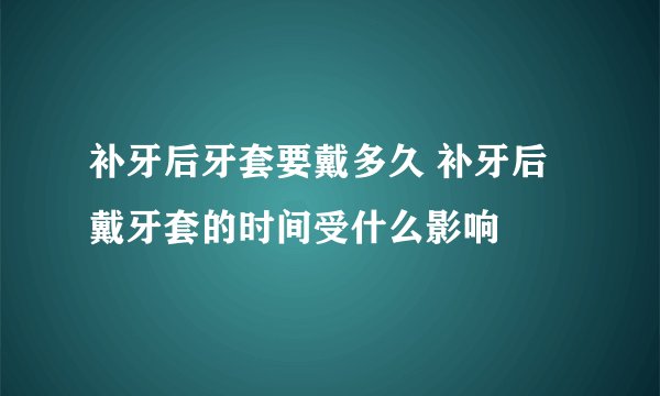 补牙后牙套要戴多久 补牙后戴牙套的时间受什么影响