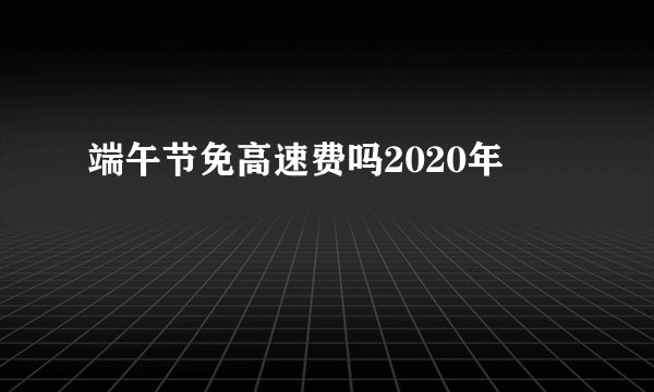 端午节免高速费吗2020年