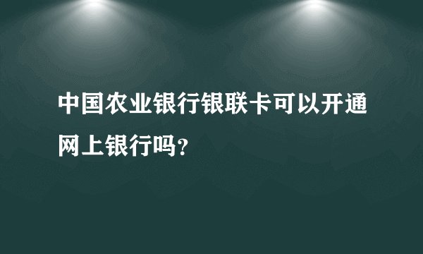 中国农业银行银联卡可以开通网上银行吗？