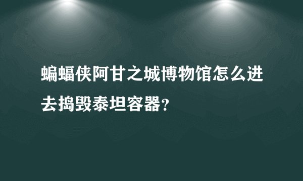 蝙蝠侠阿甘之城博物馆怎么进去捣毁泰坦容器？