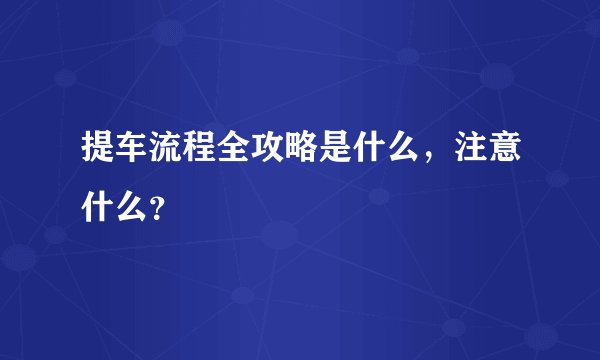 提车流程全攻略是什么，注意什么？