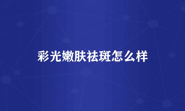 彩光嫩肤祛斑怎么样