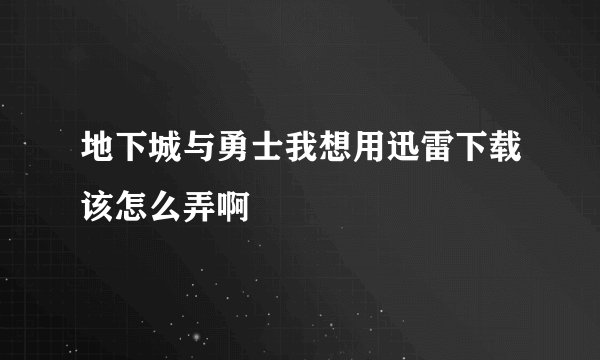 地下城与勇士我想用迅雷下载该怎么弄啊