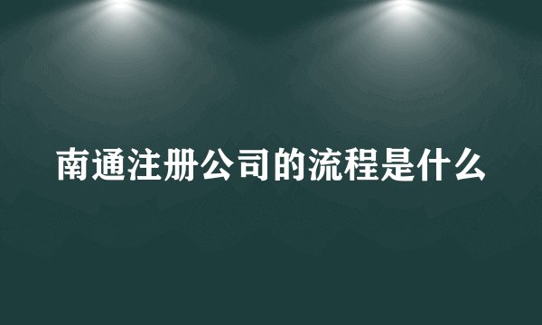 南通注册公司的流程是什么