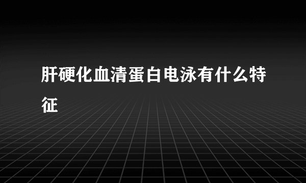 肝硬化血清蛋白电泳有什么特征