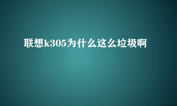 联想k305为什么这么垃圾啊
