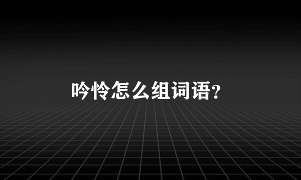吟怜怎么组词语?