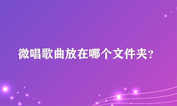 微唱歌曲放在哪个文件夹?