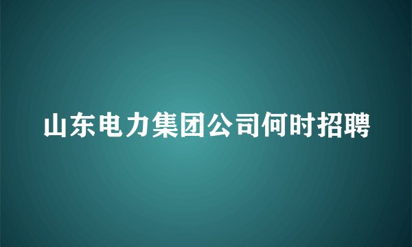 山东电力集团公司何时招聘