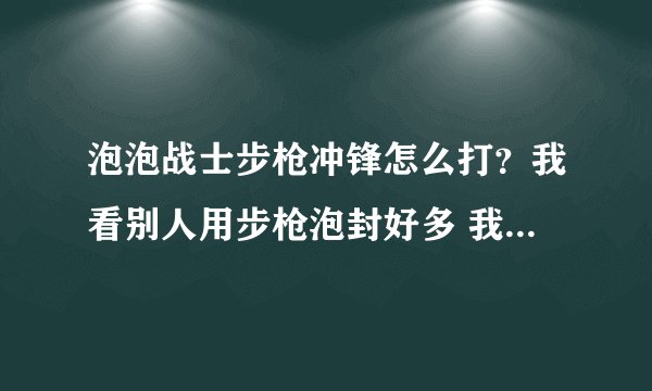 泡泡战士步枪冲锋怎么打?我看别人用步枪泡封好多 我只有一点点