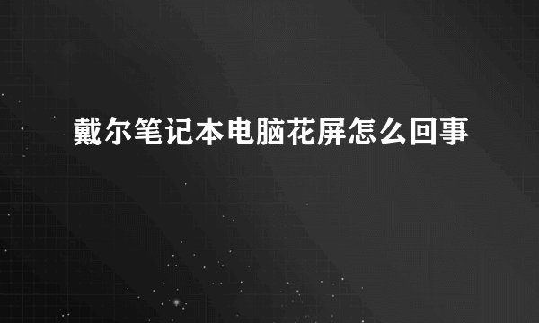 戴尔笔记本电脑花屏怎么回事