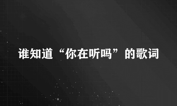 谁知道“你在听吗”的歌词