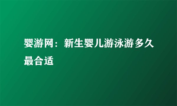 婴游网：新生婴儿游泳游多久最合适