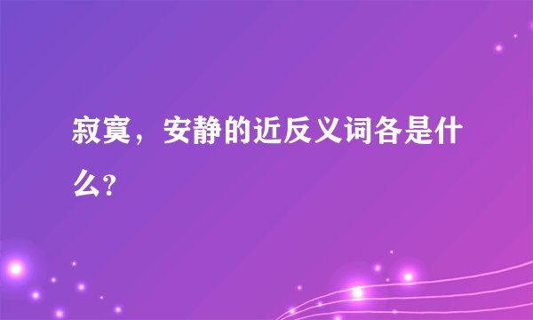 寂寞，安静的近反义词各是什么？