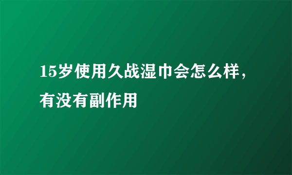 15岁使用久战湿巾会怎么样，有没有副作用
