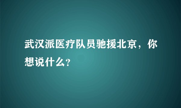 武汉派医疗队员驰援北京，你想说什么？