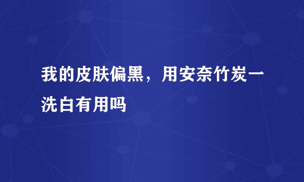 我的皮肤偏黑，用安奈竹炭一洗白有用吗