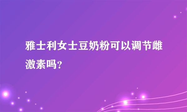 雅士利女士豆奶粉可以调节雌激素吗？