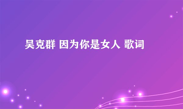 吴克群 因为你是女人 歌词