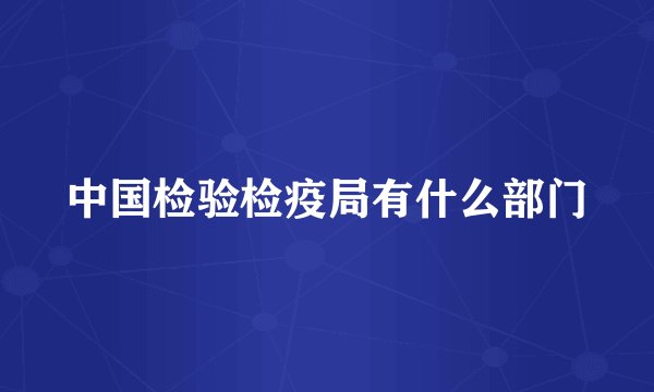 中国检验检疫局有什么部门