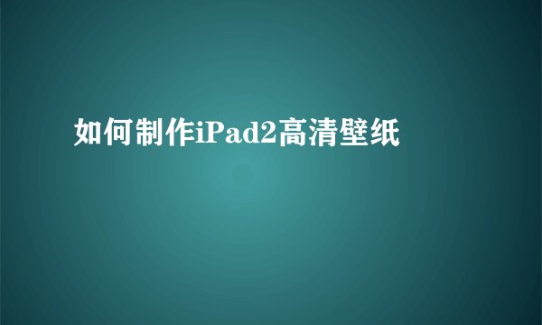 如何制作iPad2高清壁纸