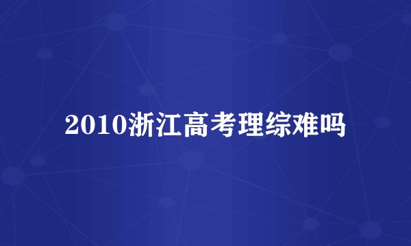 2010浙江高考理综难吗