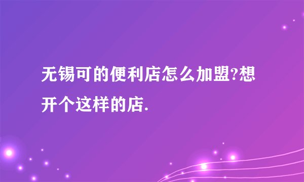 无锡可的便利店怎么加盟?想开个这样的店.