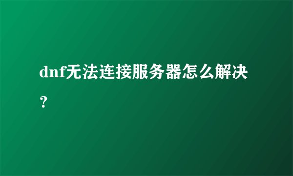 dnf无法连接服务器怎么解决？