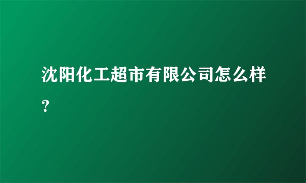 沈阳化工超市有限公司怎么样？