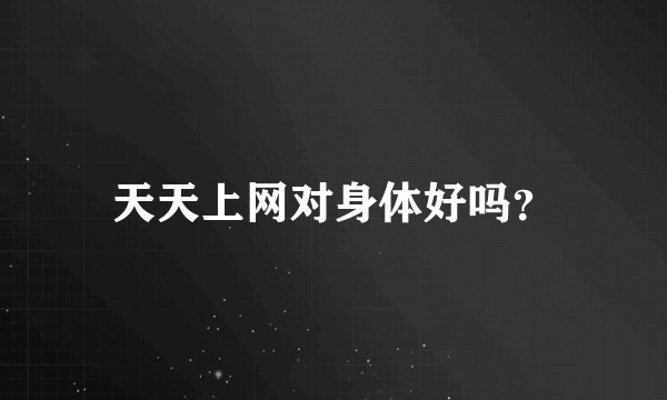 天天上网对身体好吗？