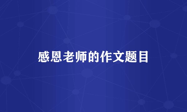 感恩老师的作文题目