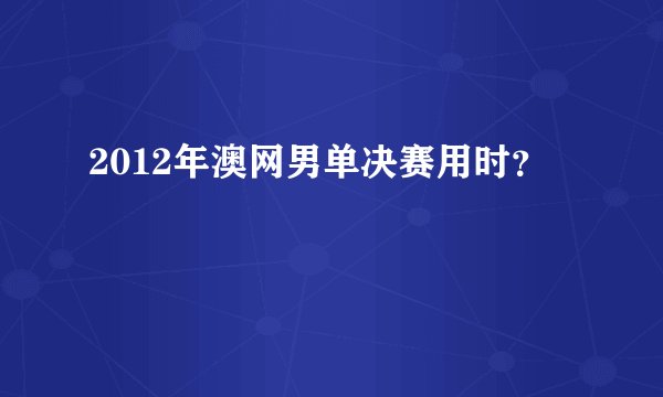 2012年澳网男单决赛用时？