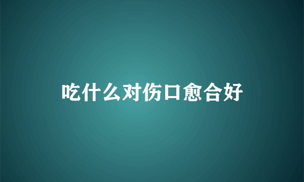 吃什么对伤口愈合好