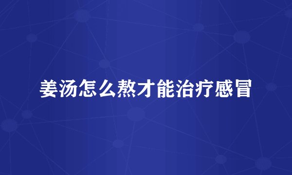 姜汤怎么熬才能治疗感冒