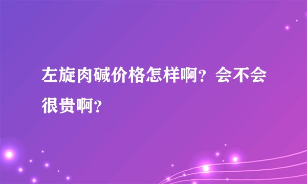 左旋肉碱价格怎样啊？会不会很贵啊？