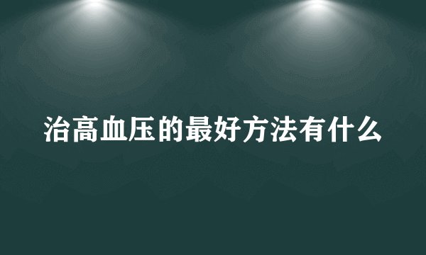 治高血压的最好方法有什么