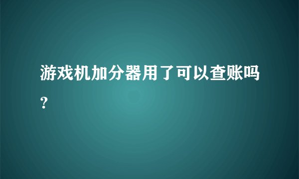 游戏机加分器用了可以查账吗?