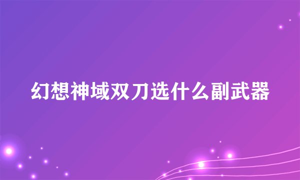 幻想神域双刀选什么副武器