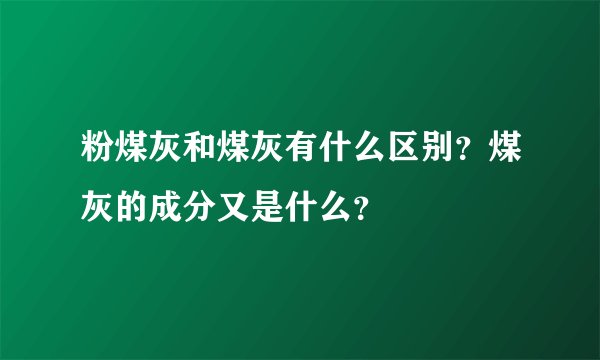 粉煤灰和煤灰有什么区别？煤灰的成分又是什么？