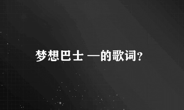 梦想巴士 —的歌词？