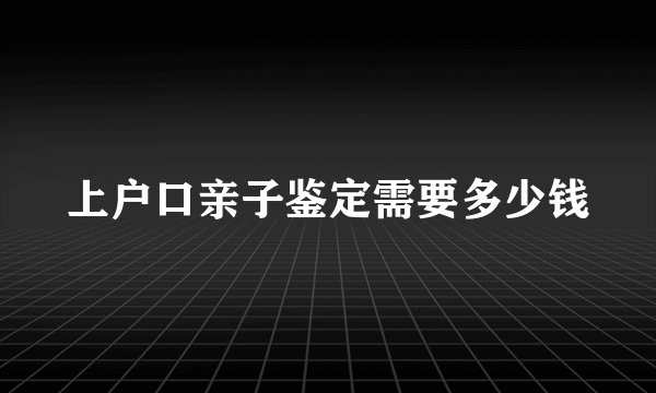 上户口亲子鉴定需要多少钱
