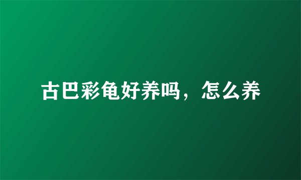 古巴彩龟好养吗，怎么养