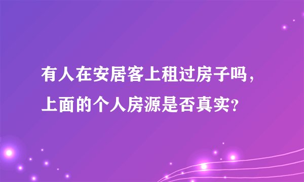 有人在安居客上租过房子吗，上面的个人房源是否真实？