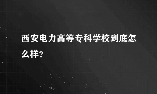 西安电力高等专科学校到底怎么样？