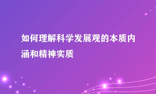 如何理解科学发展观的本质内涵和精神实质